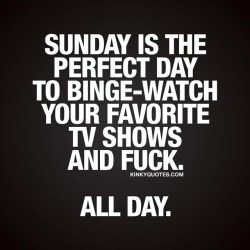 kinkyquotes:  #SUNDAY IS THE PERFECT DAY TO BINGE-WATCH YOUR FAVORITE TV SHOWS AND FUCK. ALL DAY. 😈😇😍 Type YES 😍😍😍 And tag your Sunday partner crime for those awesome #sundays full of chill and.. naughty fun 😈😉 Follow @kinky.quotes
