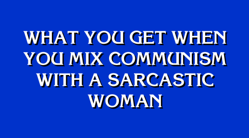 maxiesatanofficial: jeopardybot: [What you get when you mix Communism with a sarcastic woman] who&rs