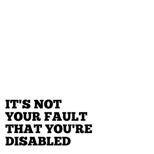 :Image text: “It’s not your fault that you’re disabled” 