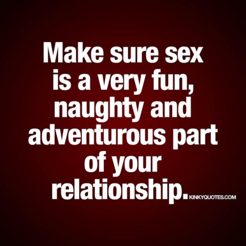 kinkyquotes: Make sure sex is a very fun, naughty and adventurous part of your relationship. Sex can
