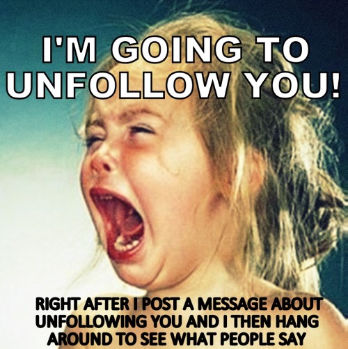 I’m Going to Unfollow You! Taken from Facebook and made for Tumblr. And of course my favorite 