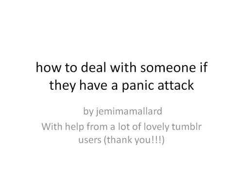 diary-of-a-switch:  queerability:  Image descriptions:  First image: Powerpoint titled “How to deal with someone if they have a panic attack.” by jemimamallard With the help of a lot of lovely tumblr users (thank you!!!)  Second image:  - remove them
