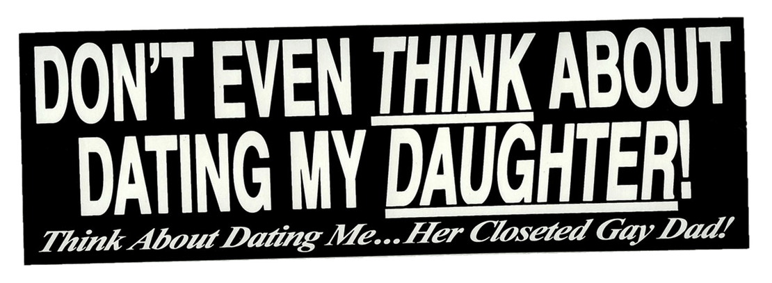 an image with bumper sticker style text. it reads: don't even think about dating my daughter! think about dating me...her closeted gay dad!