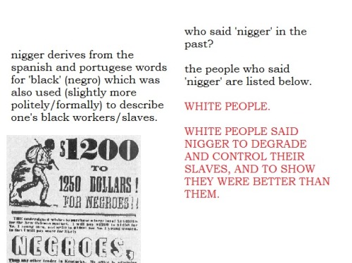 shlart:  xthegirlwithkaleidoscopeyesx:  ic-ar-us:  A little presentation on why white people cant say nigga  I’d just like to add that it is not just white people who can’t use the word, it is anyone who is not black. There is a lot of anti-blackness