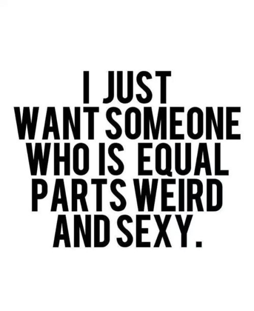 kinkycutequotes:  I just want someone who is equal parts weird and sexy. ~k/cq~