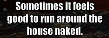 I disagree! It always feels good to run around the house naked.