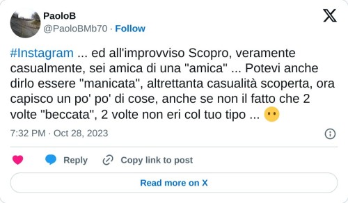 #Instagram ... ed all'improvviso Scopro, veramente casualmente, sei amica di una "amica" ... Potevi anche dirlo essere "manicata", altrettanta casualità scoperta, ora capisco un po' po' di cose, anche se non il fatto che 2 volte "beccata", 2 volte non eri col tuo tipo ... 😶  — PaoloB (@PaoloBMb70) October 28, 2023