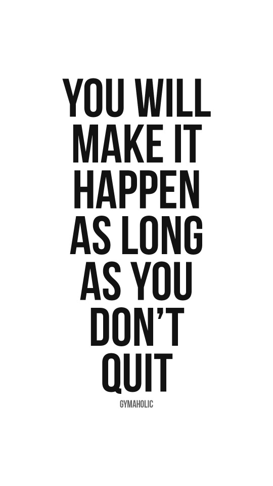 You will make it happen as long as you don’t quit