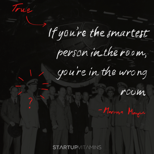 “If you’re the smartest person in the room, you’re in the wrong room.” - Marissa Mayer, President &a