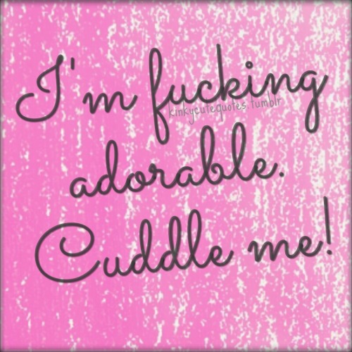 kinkycutequotes:  I’m fucking adorable. Cuddle me!