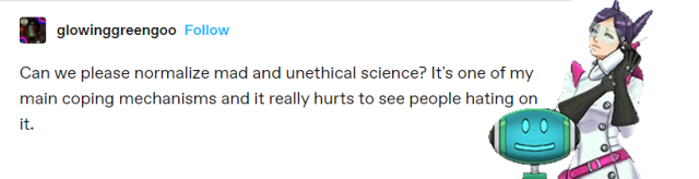 A tumblr post reading “Can we please normalise mad and unethical science? It’s one of my main coping mechanisms and it really hurts to see people hating on it.” Aura Blackquill has been photoshopped over it, cradling her gun with a smile.