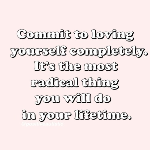 positiveautistic: “Commit to loving yourself completely. It’s the most radical thing you will do in 