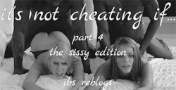 ibsreblogs:  It’s not cheating if… part 4 - the sissy edition  check the other parts: pt 1 pt 2: the cockwhore edition pt 3: the cuckold edition pt 5: the bimbo edition 