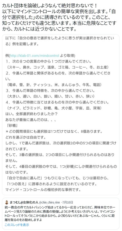 y-kasa:  桜花: 「カルト団体を論破しようなんて絶対思わないで！ 以下にマインドコントロールの簡単な実例を出します。「自分で選択をした」のに誘導されているのです。このこと、知っておくだけでも違うと思います。本当に危険なことですから、カルトには近づかないことです。