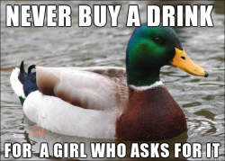 advice-animal:  She is going to drink it with her boyfriend anywayhttp://advice-animal.tumblr.com/  lol   I have this rule.  I dont do anything for women who ask for it.  Date?  “You’re paying for everything right?” and even if that was my intention
