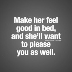 kinkyquotes:  Make her feel good in bed, and she’ll want to please you as well. 😍👉 Sounds like a basic thing but so many just dont get it 🙈😉 Like AND TAG someone! 😀 This is Kinky quotes and these are all our original quotes! Follow us!