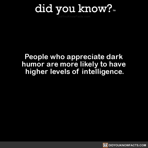 did-you-know:  People who appreciate dark humor are more likely to have higher levels of intelligence. (Source, Source 2)