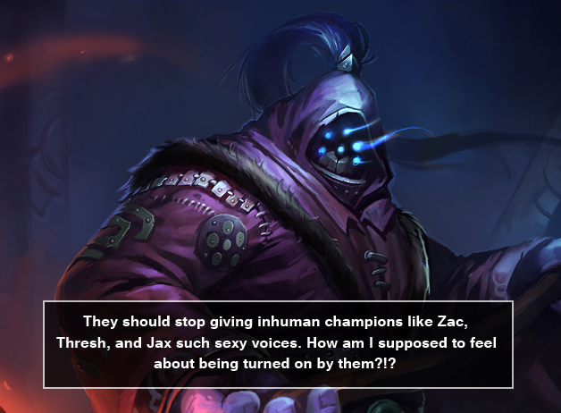 :  They should stop giving inhuman champions like Zac, Thresh, and Jax such sexy