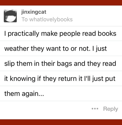whatlovelybooks:  @jinxingcat omg! Has anyone gotten annoyed with you? Have they ended up loving the books you give them?  Some yes ended up loving the books, some read it and made me promise to never leave books again and I one was about to break a fight