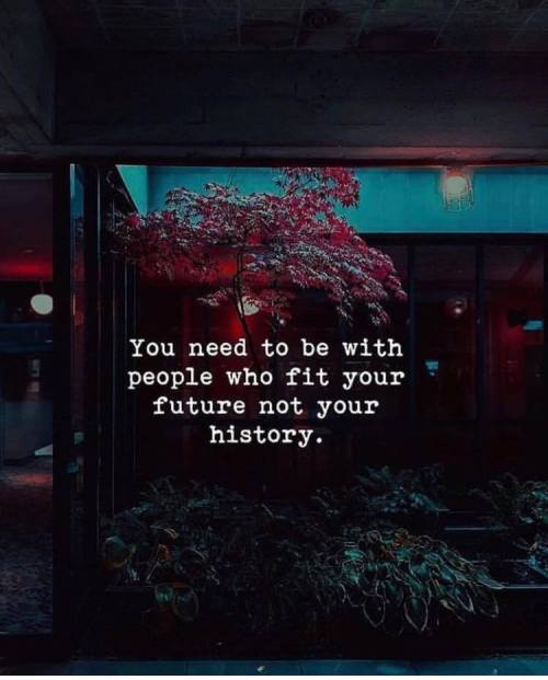 quotesndnotes:  You need to be with people who fit your future not your history.