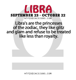 wtfzodiacsigns:  Libra’s are the princesses of the zodiac, they like glitz and glam and refuse to be treated like less than royalty.   - WTF Zodiac Signs Daily Horoscope!  