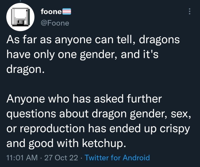 A Twitter post by @foone: As far as anyone can tell, dragons have only one gender, and it's dragon.

Anyone who has asked further questions about dragon gender, sex, or reproduction has ended up crispy and good with ketchup.