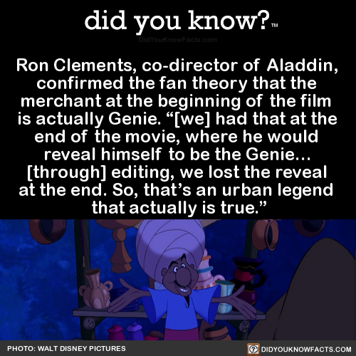 did-you-know: Ron Clements, co-director of Aladdin, confirmed the fan theory that the merchant at the beginning of the film is actually Genie.  “[we] had that at the end of the movie, where he would reveal himself to be the Genie… [through] editing,