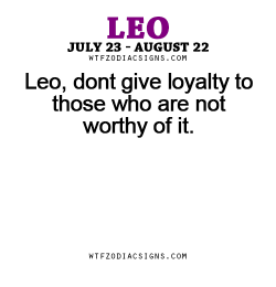 wtfzodiacsigns:  Leo, dont give loyalty to those who are not worthy of it. - WTF Zodiac Signs Daily Horoscope!
