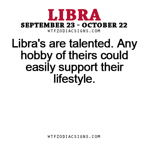 wtfzodiacsigns:  Libra’s are talented. Any hobby of theirs could easily support their lifestyle.  - WTF Zodiac Signs Daily Horoscope!   