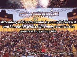 marylovestheshield:  ringsideconfessions: &ldquo;Attending a Wrestlemania is on my bucket list and I know for a fact right now, it will be the greatest day of my life.&rdquo;   PREACH!