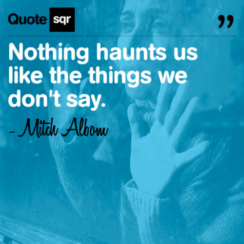 Nothing haunts us like the things we don’t say. - Mitch Albom