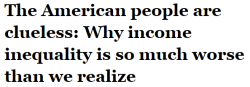 salon:The average American believes that the richest fifth own 59% of the wealth and that the bottom 40% own 9%. The reality is strikingly different. The top 20% of US households own more than 84% of the wealth, and the bottom 40% combine for a paltry