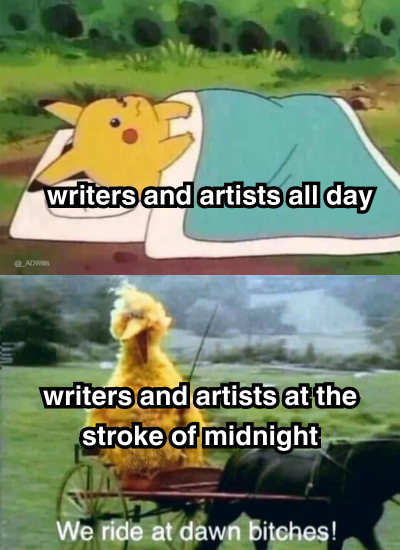 a meme  top panel is pikachu laying in bed, labelled as "writers and artists all day"  bottom panel is big bird riding a chariot and saying "we ride at dawn, bitches!" and is labelled "writers and artists at the stroke of midnight"