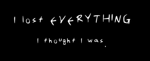 fancyfade:I’ve lost so much. I’ve lost everything I thought I was. Who am I now? How do 