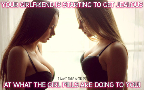 i-want-to-be-a-girl2:Your girlfriend is starting to get jealous at what the girl pills are doing to you!