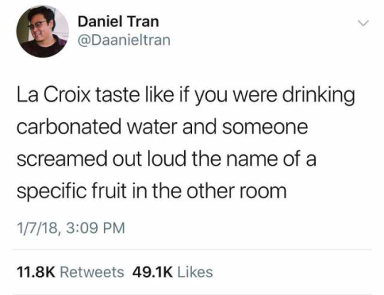 twotontwentyone:  dongboss:  dongboss: that one post that’s like “lacroix tastes like if you drank carbonated water and someone shouted a fruit name a room over ” is so funny where is it  THIS ONE   