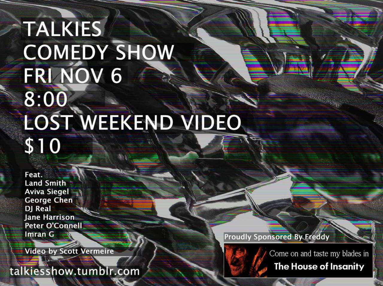 talkiesshow:
“ Our Monthly First Friday Comedy show featuring video, powerpoint, and characters
Land Smith
Aviva Siegel
DJ Real
George Chen
Jane Harrison
Peter O’Connell
Imran G
Lost Weekend Video 1034 Valencia Street, SF
$10 8 pm
21+
”