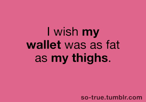 thethetwistedone:highcaloriethoughts:cubstearns:  Screw thighs, I wish my wallet