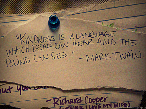 “Kindness is a language which the deaf can hear and the blind can see." – Mark Twai