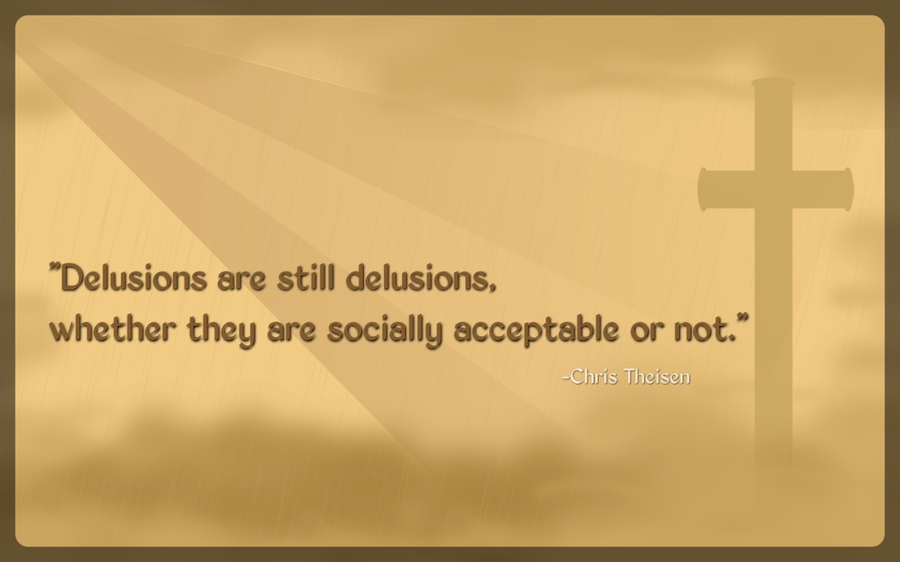 ““Delusions are still delusions,
whether they are socially acceptable or not.”
– Chris Theisen
”