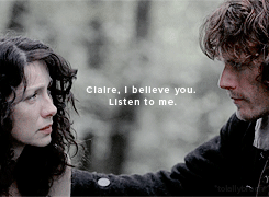 tolallybroch:I believe you. I dinna understand it a bit—not yet—but I believe you. Claire, I believe