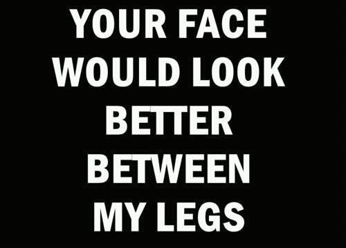 cameleonsex:  Or from my perspective… My face would look better between your legs lol Or perhaps… Your legs would look better with my face between them? No that doesn’t work Or perhaps……