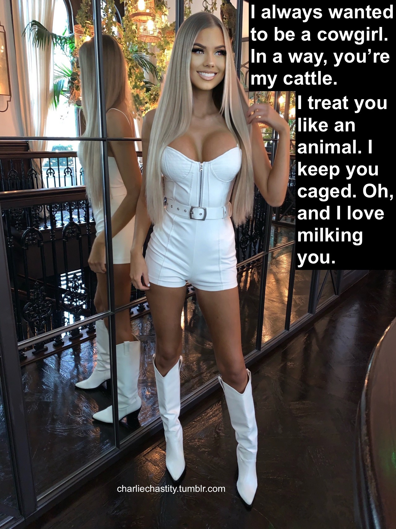 I always wanted to be a cowgirl. In a way, you’re my cattle.I treat you like an animal. I keep you caged. Oh, and I love milking you.