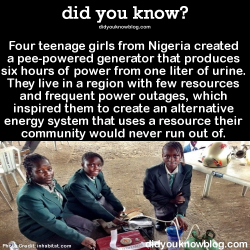 did-you-kno:  did-you-kno:  Four teenage girls from Nigeria created a pee-powered generator that produces six hours of power from one liter of urine. They live in a region with few resources and frequent power outages, which inspired them to create an