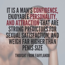 fahylando:  It is a man’s confidence, enjoyable personality, and attraction that are strong predictors for sexual satisfaction, and weigh far higher than disproportionate penis size. #thoughtsfromfahylando #fahylando