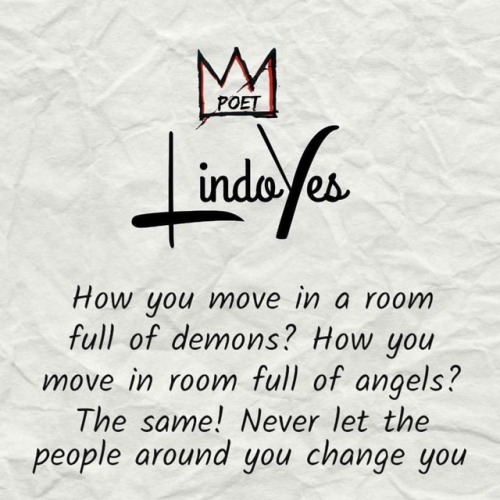 How you move in a room full of demons, how you move in a room full of angels, the same, never let th