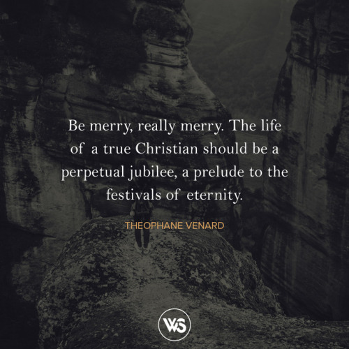  Be merry, really merry. The life of a true Christian should be a perpetual jubilee, a prelude to th