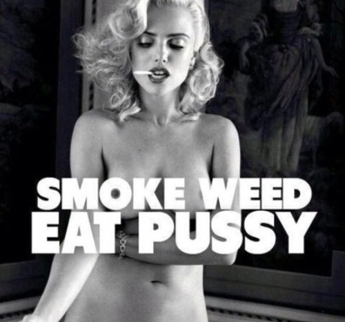 Smoke weed. Eat pussy. Love your woman.