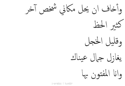 i-arabic:  And I am afraid that someone else will take my place, someone who has lots of luck and little to no shame, someone who will flirt with the beauty of your eyes .. when I am the one mesmerized by them.