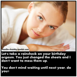 vanilla-chastity:  Let’s take a raincheck on your birthday orgasm. You just changed the sheets and I don’t want to mess them up. You don’t mind waiting until next year, do you? 